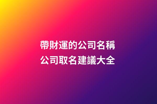 帶財運的公司名稱 公司取名建議大全-第1張-公司起名-玄機派